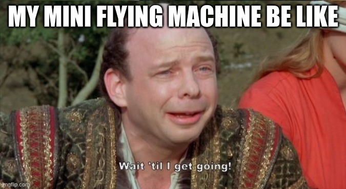 Wait Til I Get Going | MY MINI FLYING MACHINE BE LIKE | image tagged in wait til i get going | made w/ Imgflip meme maker