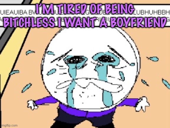 gayass | I’M TIRED OF BEING BITCHLESS I WANT A BOYFRIEND | image tagged in protagonist crying,cinnabox announcement | made w/ Imgflip meme maker