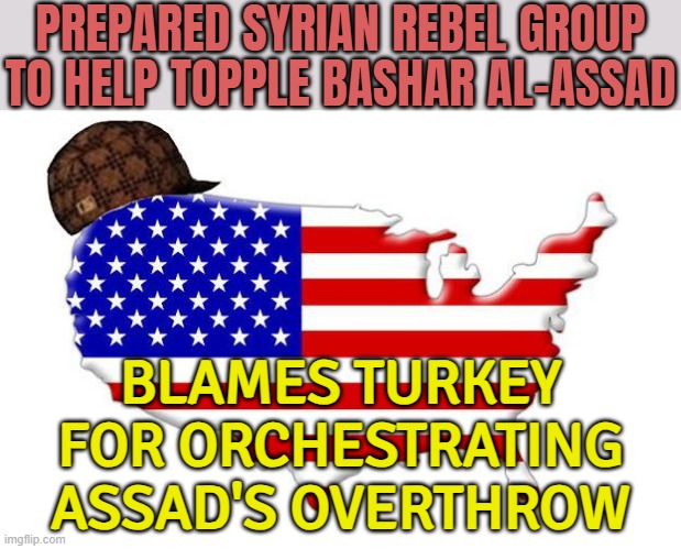 U.S. Prepared Syrian Rebel Group To Help Topple Assad | PREPARED SYRIAN REBEL GROUP TO HELP TOPPLE BASHAR AL-ASSAD; BLAMES TURKEY
FOR ORCHESTRATING
ASSAD'S OVERTHROW | image tagged in scumbag america,islam,islamic state,donald trump,radical islam,islamic terrorism | made w/ Imgflip meme maker