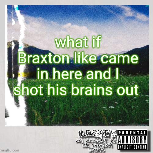 HuaSpring Temp | what if Braxton like came in here and I shot his brains out | image tagged in huaspring temp | made w/ Imgflip meme maker