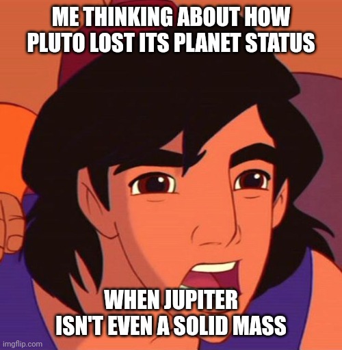 euh Aladdin | ME THINKING ABOUT HOW PLUTO LOST ITS PLANET STATUS; WHEN JUPITER ISN'T EVEN A SOLID MASS | image tagged in euh aladdin | made w/ Imgflip meme maker