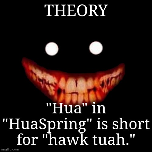 Creepy Smile | THEORY; "Hua" in "HuaSpring" is short for "hawk tuah." | image tagged in creepy smile | made w/ Imgflip meme maker