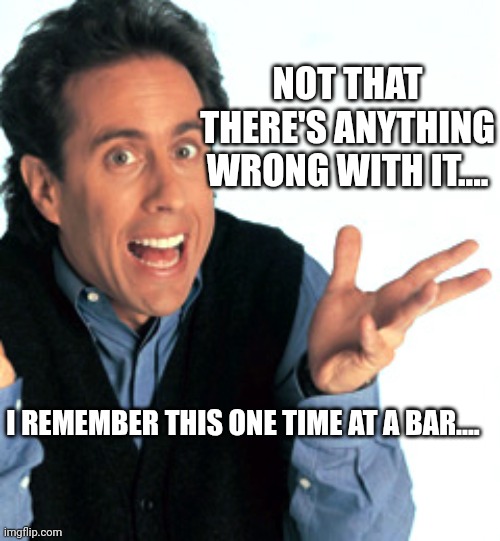 Jerry Seinfeld What's the Deal | I REMEMBER THIS ONE TIME AT A BAR.... NOT THAT THERE'S ANYTHING WRONG WITH IT.... | image tagged in jerry seinfeld what's the deal | made w/ Imgflip meme maker