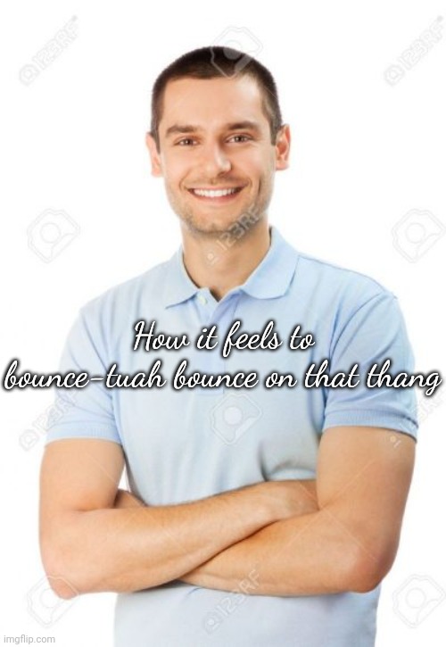 bait used to be believable smh | How it feels to bounce-tuah bounce on that thang | image tagged in just your local cannibal | made w/ Imgflip meme maker