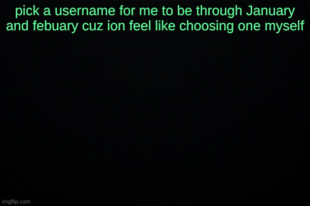 The Black | pick a username for me to be through January and febuary cuz ion feel like choosing one myself | image tagged in the black | made w/ Imgflip meme maker