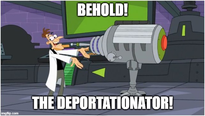 Behold Dr. Doofenshmirtz | BEHOLD! THE DEPORTATIONATOR! | image tagged in behold dr doofenshmirtz | made w/ Imgflip meme maker