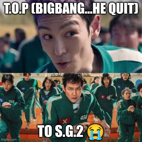 T.O.P (BIGBANG...HE QUIT); TO S.G.2 😭 | made w/ Imgflip meme maker