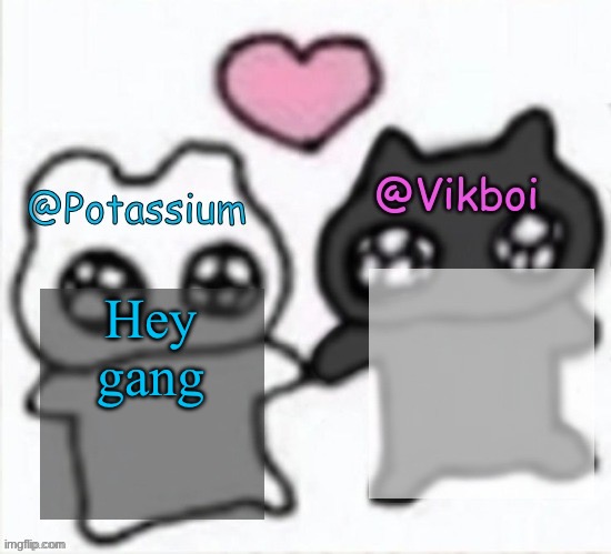 Potassium and Vikboi shared announcement template | Hey gang | image tagged in potassium and vikboi shared announcement template | made w/ Imgflip meme maker