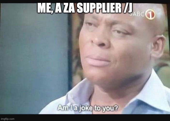 Am I a joke to you? | ME, A ZA SUPPLIER /J | image tagged in am i a joke to you | made w/ Imgflip meme maker