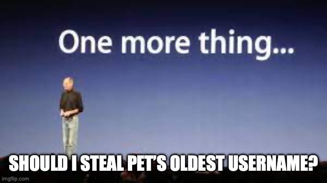 “FurriesAreBraindead69” man that username is W | SHOULD I STEAL PET’S OLDEST USERNAME? | image tagged in one more thing,10 upvotes,and i do it | made w/ Imgflip meme maker