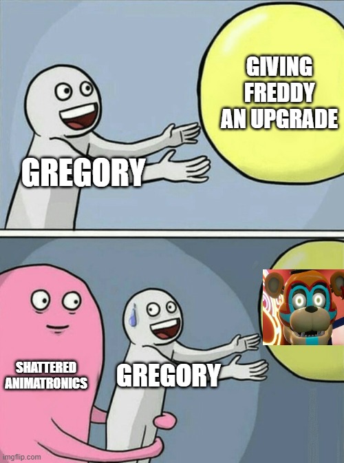 run gregory | GIVING FREDDY AN UPGRADE; GREGORY; SHATTERED ANIMATRONICS; GREGORY | image tagged in memes,running away balloon | made w/ Imgflip meme maker