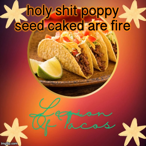 Legion Of Tacos by OwU | holy shit poppy seed caked are fire | image tagged in legion of tacos by owu | made w/ Imgflip meme maker