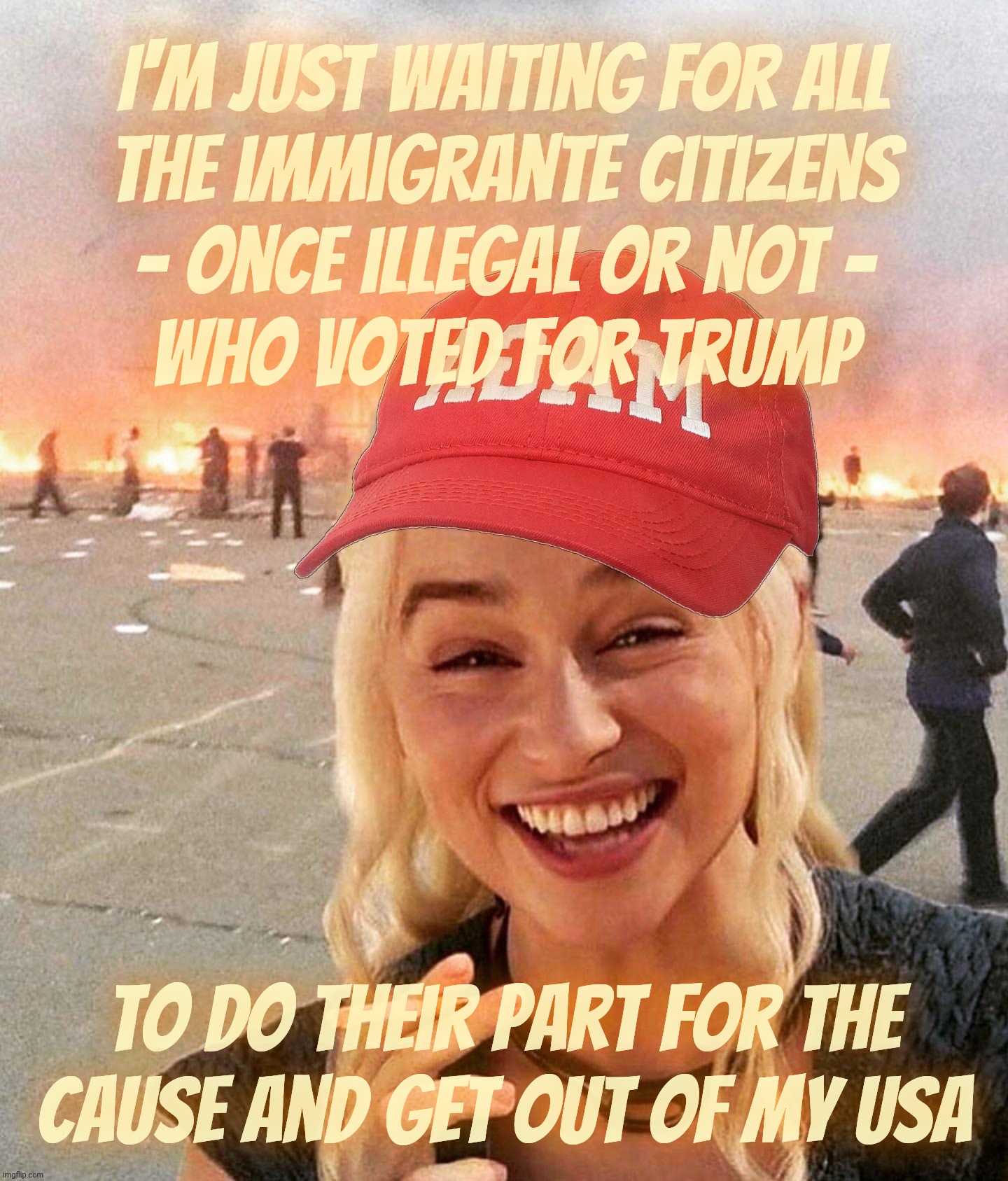 Disaster smoker girl MAGA edition | I'm just waiting for all
the immigrante citizens
- once illegal or not -
who voted for Trump To do their part for the cause and get out of m | image tagged in disaster smoker girl maga edition | made w/ Imgflip meme maker