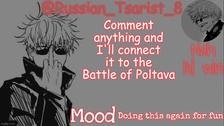 Russian_Tsarist_8 announcement temp (Thanks, Gojo-Satoru) | Comment anything and I'll connect it to the Battle of Poltava; Doing this again for fun | image tagged in russian_tsarist_8 announcement temp thanks gojo-satoru | made w/ Imgflip meme maker