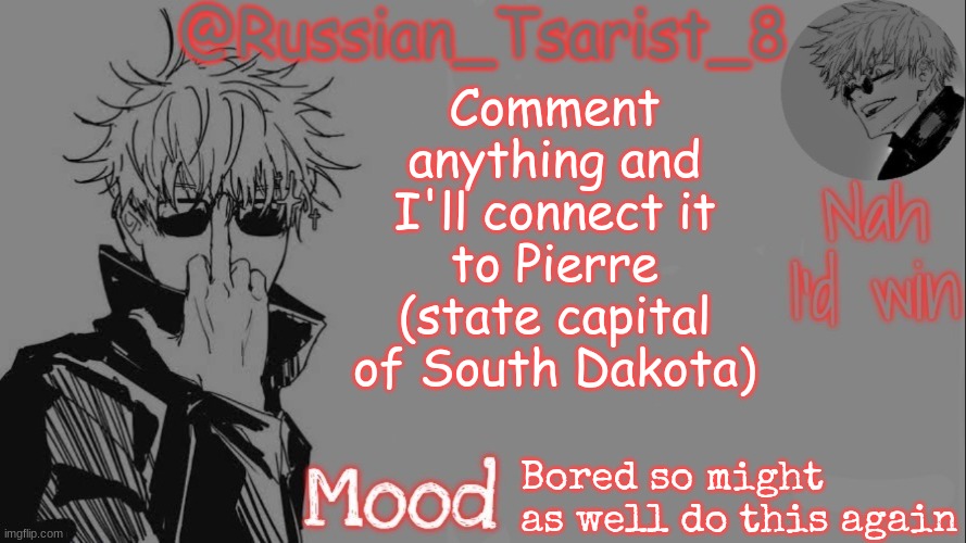Russian_Tsarist_8 announcement temp (Thanks, Gojo-Satoru) | Comment anything and I'll connect it to Pierre (state capital of South Dakota); Bored so might as well do this again | image tagged in russian_tsarist_8 announcement temp thanks gojo-satoru | made w/ Imgflip meme maker