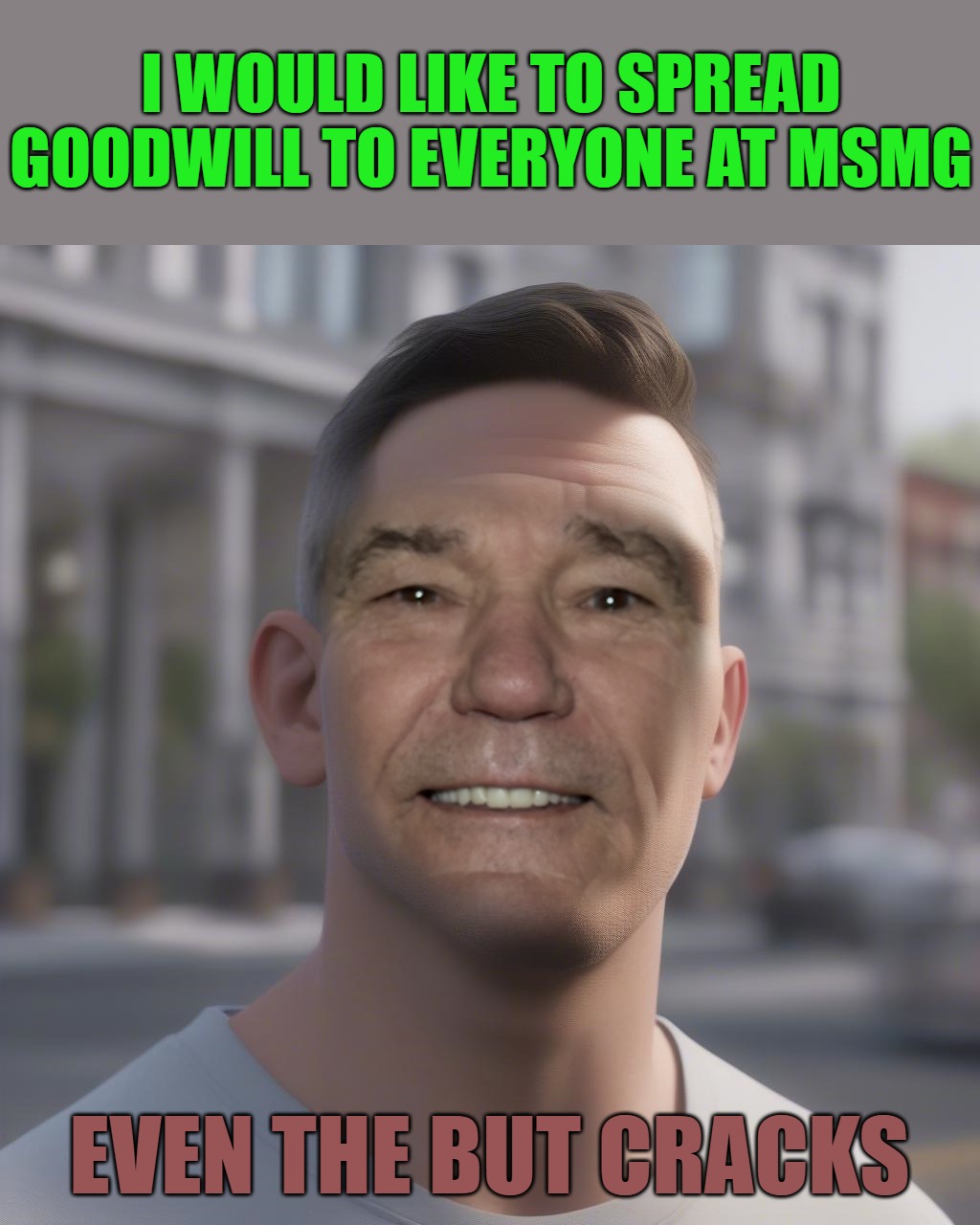 I WOULD LIKE TO SPREAD GOODWILL TO EVERYONE AT MSMG; EVEN THE BUT CRACKS | made w/ Imgflip meme maker