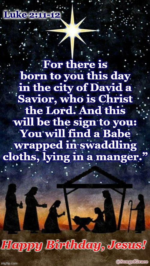 Happy Birthday, Jesus! | For there is born to you this day in the city of David a Savior, who is Christ the Lord. And this will be the sign to you: You will find a Babe wrapped in swaddling cloths, lying in a manger.”; Luke 2:11-12; Happy Birthday, Jesus! @SongofGrace | image tagged in nativity | made w/ Imgflip meme maker