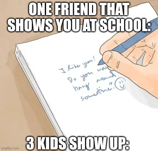 Lol right | ONE FRIEND THAT SHOWS YOU AT SCHOOL:; 3 KIDS SHOW UP: | image tagged in notebook meme | made w/ Imgflip meme maker