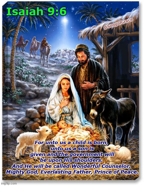 Unto Us a Child is Born! | Isaiah 9:6; @SongofGrace; For unto us a child is born, 
unto us a son is given and the government will be upon His shoulders. 
And He will be called Wonderful Counselor, 
Mighty God, Everlasting Father, Prince of Peace. | image tagged in nativity | made w/ Imgflip meme maker