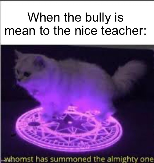 Whomst has Summoned the almighty one | When the bully is mean to the nice teacher: | image tagged in whomst has summoned the almighty one,school,bully | made w/ Imgflip meme maker