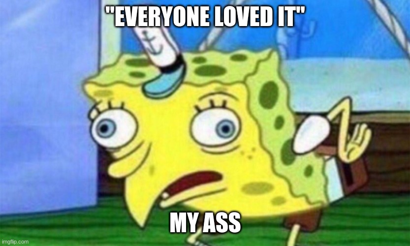 spongebob stupid | "EVERYONE LOVED IT"; MY ASS | image tagged in spongebob stupid | made w/ Imgflip meme maker