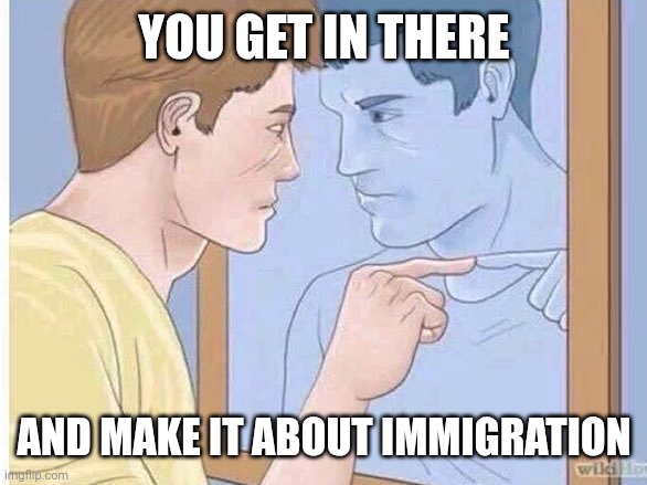 You Get In There | YOU GET IN THERE; AND MAKE IT ABOUT IMMIGRATION | image tagged in you get in there | made w/ Imgflip meme maker