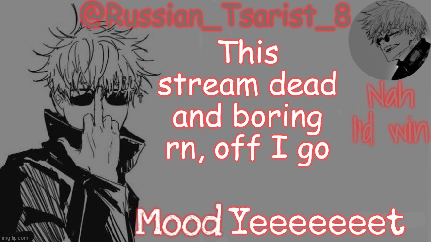 Russian_Tsarist_8 announcement temp (Thanks, Gojo-Satoru) | This stream dead and boring rn, off I go; Yeeeeeeet | image tagged in russian_tsarist_8 announcement temp thanks gojo-satoru | made w/ Imgflip meme maker