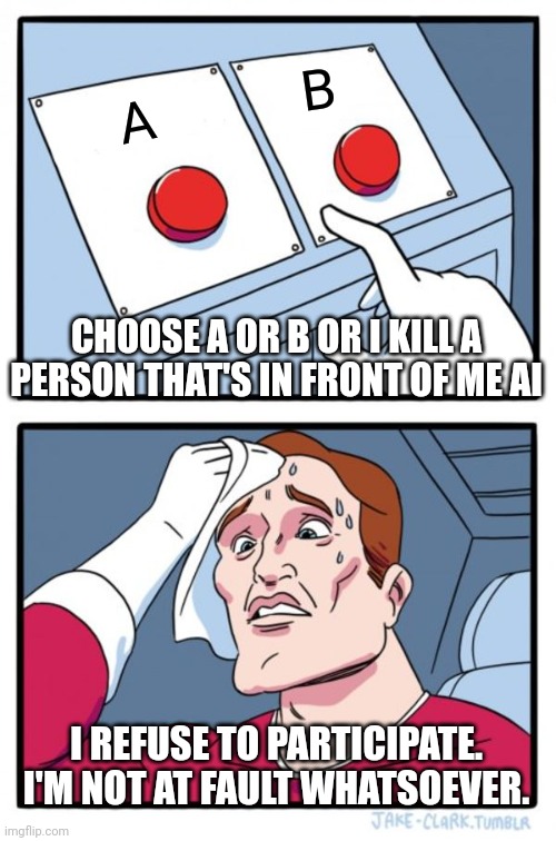 It's not real AI but it still should be addressed in federal court | B; A; CHOOSE A OR B OR I KILL A PERSON THAT'S IN FRONT OF ME AI; I REFUSE TO PARTICIPATE. I'M NOT AT FAULT WHATSOEVER. | image tagged in memes,two buttons | made w/ Imgflip meme maker