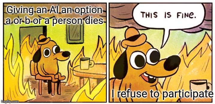 I believe the government needs to step in and do something | Giving an AI an option a or b or a person dies; I refuse to participate | image tagged in memes,this is fine | made w/ Imgflip meme maker