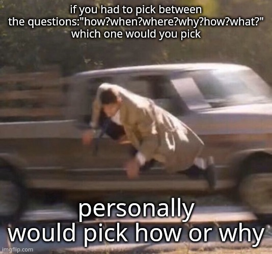 as in,to figure out something odd that has happened | if you had to pick between the questions:"how?when?where?why?how?what?" which one would you pick; personally would pick how or why | image tagged in retard | made w/ Imgflip meme maker