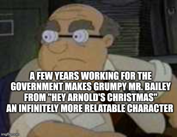 Mr. Bailey Hey Arnold's Christmas | A FEW YEARS WORKING FOR THE GOVERNMENT MAKES GRUMPY MR. BAILEY FROM "HEY ARNOLD'S CHRISTMAS" AN INFINITELY MORE RELATABLE CHARACTER | image tagged in christmas | made w/ Imgflip meme maker