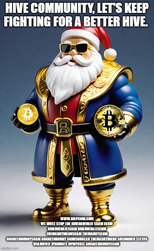 HIVE COMMUNITY, LET'S KEEP FIGHTING FOR A BETTER HIVE. WWW.BILPCOIN.COM
WE MUST STOP THE BUILDAWHALE SCAM FARM 
BUILDWHALESCAM BUILDWHALEFARM
THEMARKYMARKSCAM THEMARKYFARM
GOGREENBUDDYSCAM GOGREENBUDDY CRIMSONCLAD THEMARKYMARK SOLOMINER STEEVC USAINVOTE IPROMOTE UPMYVOTE GOGREENBUDDYFARM | made w/ Imgflip meme maker