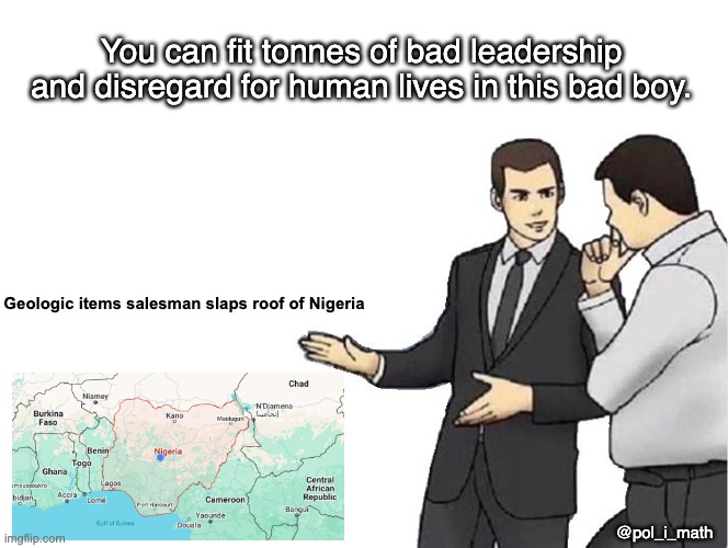 Nigeria literally anything | You can fit tonnes of bad leadership and disregard for human lives in this bad boy. Geologic items salesman slaps roof of Nigeria; @pol_i_math | image tagged in memes,car salesman slaps hood,nigeria | made w/ Imgflip meme maker