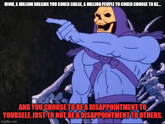 Skeletor | WOW, A MILLION DREAMS YOU COULD CHASE, A MILLION PEOPLE YO COULD CHOOSE TO BE... AND YOU CHOOSE TO BE A DISAPPOINTMENT TO YOURSELF, JUST TO NOT BE A DISAPPOINTMENT TO OTHERS. | image tagged in skeletor | made w/ Imgflip meme maker