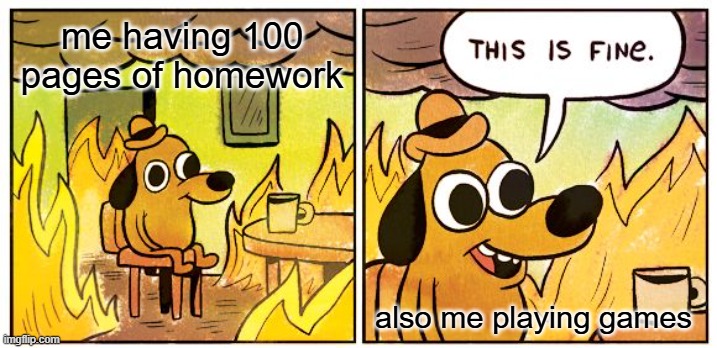 This Is Fine Meme | me having 100 pages of homework; also me playing games | image tagged in memes,this is fine | made w/ Imgflip meme maker