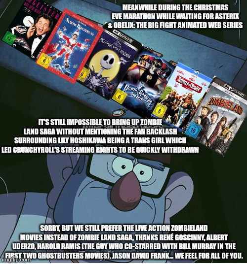 Finally I have them all | MEANWHILE DURING THE CHRISTMAS EVE MARATHON WHILE WAITING FOR ASTERIX & OBELIX: THE BIG FIGHT ANIMATED WEB SERIES; IT'S STILL IMPOSSIBLE TO BRING UP ZOMBIE LAND SAGA WITHOUT MENTIONING THE FAN BACKLASH SURROUNDING LILY HOSHIKAWA BEING A TRANS GIRL WHICH LED CRUNCHYROLL'S STREAMING RIGHTS TO BE QUICKLY WITHDRAWN; SORRY, BUT WE STILL PREFER THE LIVE ACTION ZOMBIELAND MOVIES INSTEAD OF ZOMBIE LAND SAGA, THANKS RENÉ GOSCINNY, ALBERT UDERZO, HAROLD RAMIS (THE GUY WHO CO-STARRED WITH BILL MURRAY IN THE FIRST TWO GHOSTBUSTERS MOVIES), JASON DAVID FRANK... WE FEEL FOR ALL OF YOU. | image tagged in finally i have them all,christmas,asterix,zombieland,power rangers | made w/ Imgflip meme maker