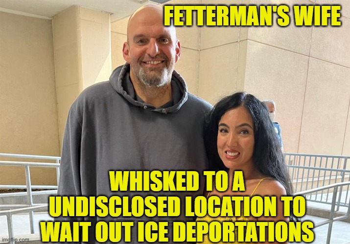 FETTERMAN'S WIFE WHISKED TO A UNDISCLOSED LOCATION TO WAIT OUT ICE DEPORTATIONS | made w/ Imgflip meme maker