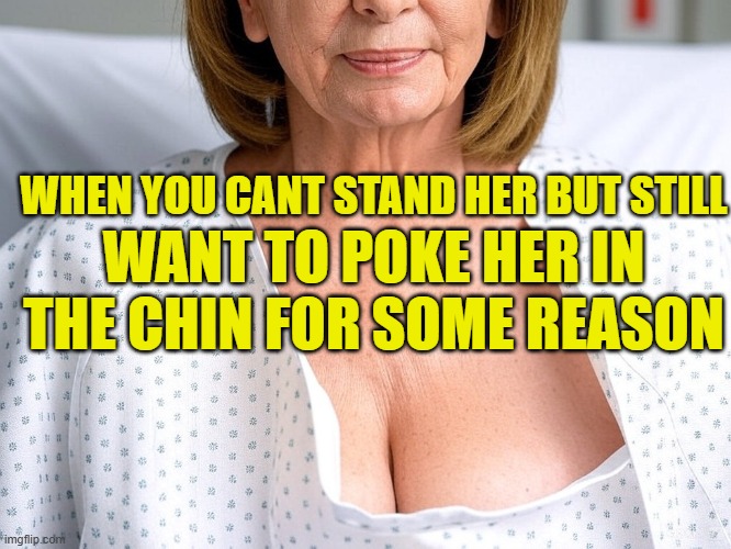 Well I am a guy | WHEN YOU CANT STAND HER BUT STILL; WANT TO POKE HER IN THE CHIN FOR SOME REASON | image tagged in nancy pelosi,pelosi,big boobs,bouncing boobs,titties,poker face | made w/ Imgflip meme maker