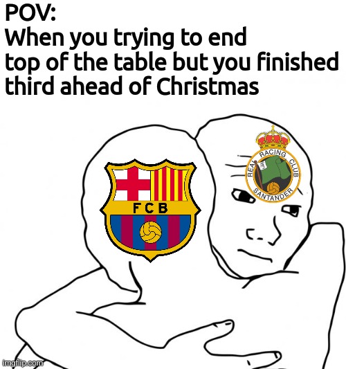 Barca 3rd in LALIGA EA SPORTS and Racing 3rd in LALIGA HYPERMOTION after both being top of the table in Spain 1st & 2nd division | POV:
When you trying to end
top of the table but you finished third ahead of Christmas | image tagged in memes,i know that feel bro,barcelona,racing de santander,laliga,laliga 2 | made w/ Imgflip meme maker