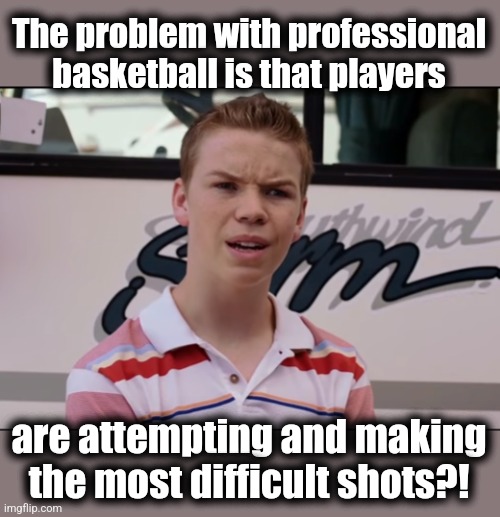 You Guys are Getting Paid | The problem with professional basketball is that players are attempting and making the most difficult shots?! | image tagged in you guys are getting paid | made w/ Imgflip meme maker