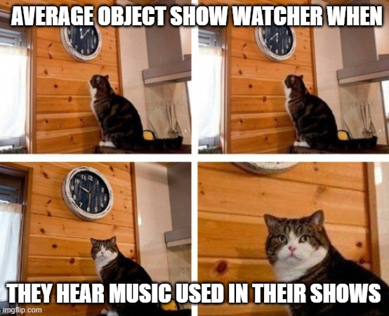 Its Time To Flood the comments | AVERAGE OBJECT SHOW WATCHER WHEN; THEY HEAR MUSIC USED IN THEIR SHOWS | image tagged in cat clock its time | made w/ Imgflip meme maker