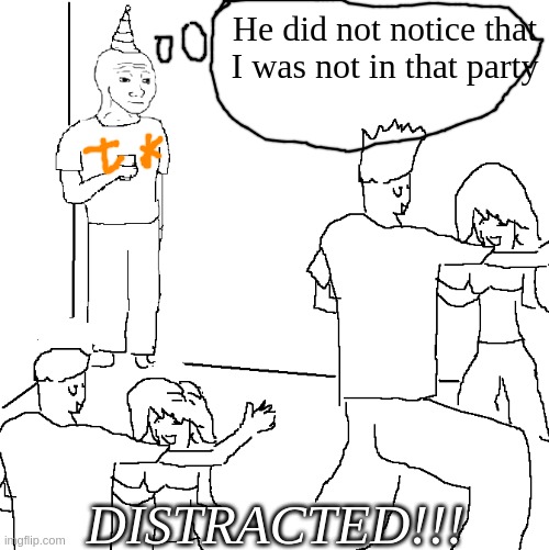 They don't know | He did not notice that I was not in that party; DISTRACTED!!! | image tagged in they don't know | made w/ Imgflip meme maker