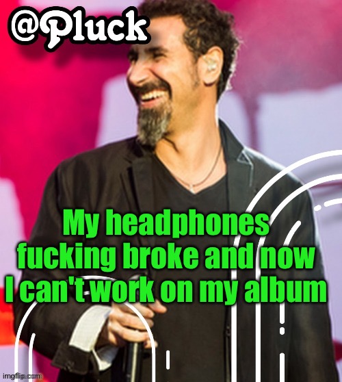 Pluck’s official announcement | My headphones fucking broke and now I can't work on my album | image tagged in pluck s official announcement | made w/ Imgflip meme maker