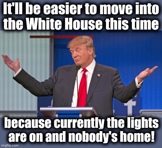 Easy-peasy! | It'll be easier to move into
the White House this time; because currently the lights
are on and nobody's home! | image tagged in trump shrugging shoulders,memes,joe biden,democrat puppet government,white house,lights are on nobody home | made w/ Imgflip meme maker