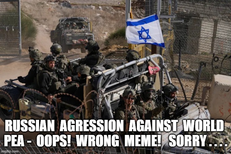 Over Hill, Over Dale | RUSSIAN  AGRESSION  AGAINST  WORLD  PEA -  OOPS!  WRONG  MEME!   SORRY . . . . | image tagged in aggressive | made w/ Imgflip meme maker