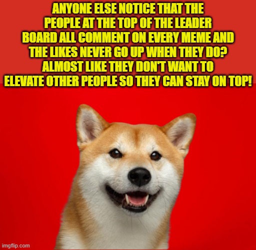 I get paid pretty good to notice things! | ANYONE ELSE NOTICE THAT THE PEOPLE AT THE TOP OF THE LEADER BOARD ALL COMMENT ON EVERY MEME AND THE LIKES NEVER GO UP WHEN THEY DO? ALMOST LIKE THEY DON'T WANT TO ELEVATE OTHER PEOPLE SO THEY CAN STAY ON TOP! | image tagged in imgflip points,leaderboard,leader,imgflip users,imgflip,comments | made w/ Imgflip meme maker