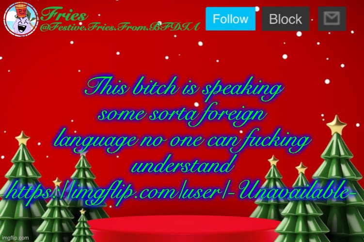 Fries' Christmas Template | This bitch is speaking some sorta foreign language no one can fucking understand
https://imgflip.com/user/-Unavailable- | image tagged in fries' christmas template | made w/ Imgflip meme maker