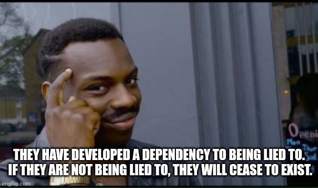 Thinking Black Man | THEY HAVE DEVELOPED A DEPENDENCY TO BEING LIED TO.  IF THEY ARE NOT BEING LIED TO, THEY WILL CEASE TO EXIST. | image tagged in thinking black man | made w/ Imgflip meme maker