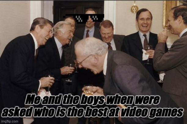 *Laughter* | Me and the boys when were asked who is the best at video games | image tagged in memes,laughing men in suits,gaming,funny,so true memes | made w/ Imgflip meme maker