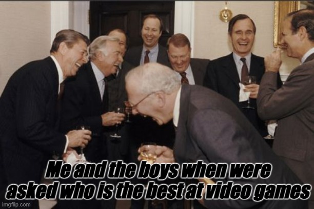 *Laughter* | Me and the boys when were asked who is the best at video games | image tagged in memes,laughing men in suits,gaming,so true memes,funny memes | made w/ Imgflip meme maker